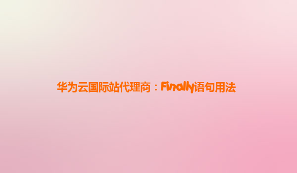 华为云国际站代理商：Finally语句用法