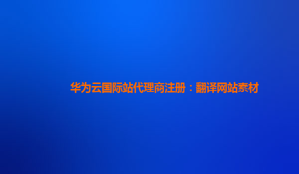 华为云国际站代理商注册：翻译网站素材