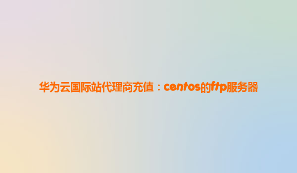 华为云国际站代理商充值：centos的ftp服务器