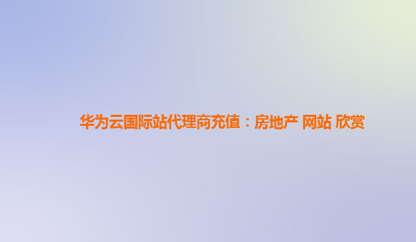 华为云国际站代理商充值：房地产 网站 欣赏