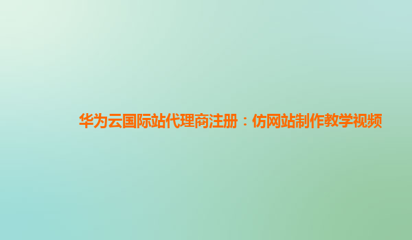 华为云国际站代理商注册：仿网站制作教学视频