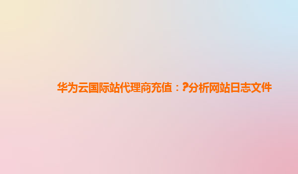 华为云国际站代理商充值：?分析网站日志文件