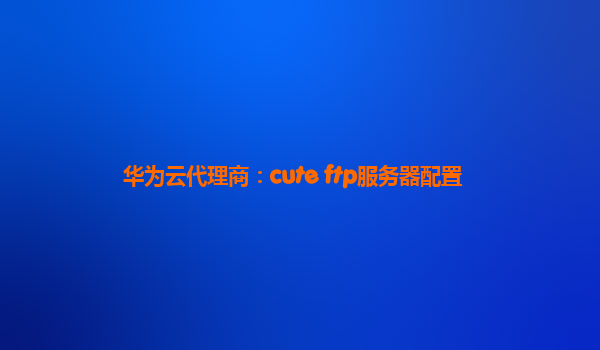 华为云代理商：cute ftp服务器配置