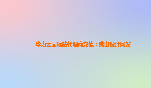 华为云国际站代理商充值：佛山设计网站