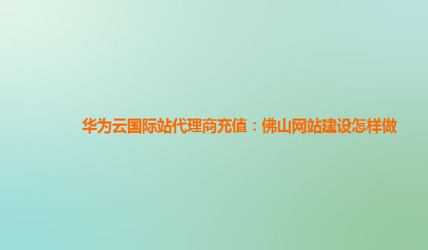 华为云国际站代理商充值：佛山网站建设怎样做