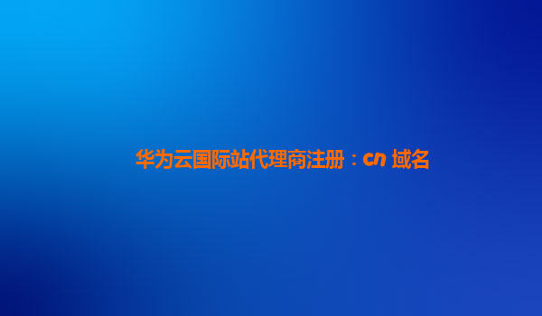 华为云国际站代理商注册：cn 域名