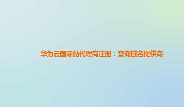 华为云国际站代理商注册：查询域名提供商