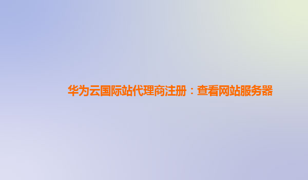 华为云国际站代理商注册：查看网站服务器