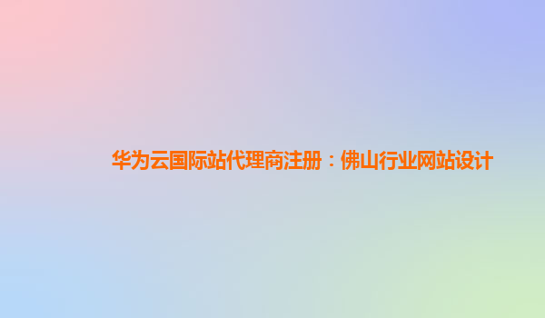 华为云国际站代理商注册：佛山行业网站设计