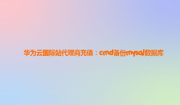 华为云国际站代理商充值：cmd备份mysql数据库