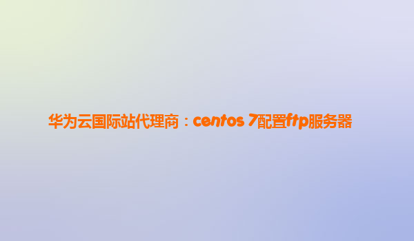 华为云国际站代理商：centos 7配置ftp服务器