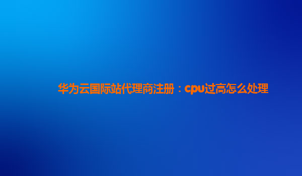 华为云国际站代理商注册：cpu过高怎么处理