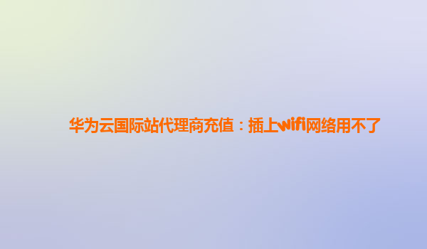 华为云国际站代理商充值：插上wifi网络用不了