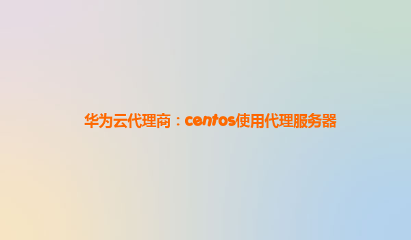 华为云代理商：centos使用代理服务器