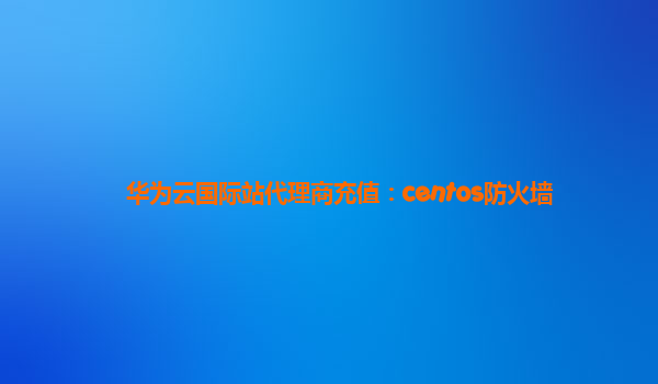 华为云国际站代理商充值：centos防火墙