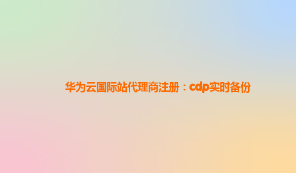 华为云国际站代理商注册：cdp实时备份