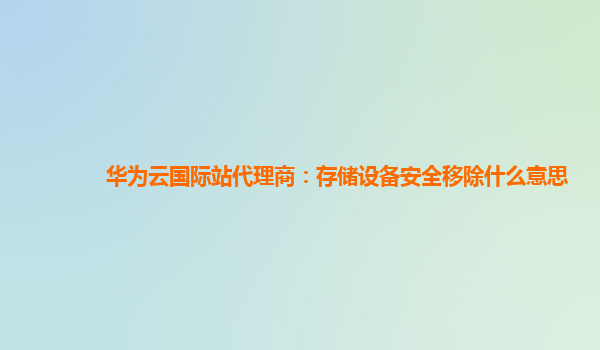 华为云国际站代理商：存储设备安全移除什么意思