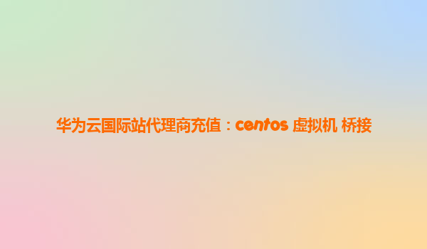 华为云国际站代理商充值：centos 虚拟机 桥接