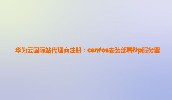 华为云国际站代理商注册：centos安装部署ftp服务器