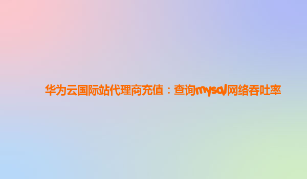 华为云国际站代理商充值：查询mysql网络吞吐率