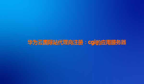 华为云国际站代理商注册：cgi的应用服务器