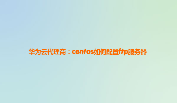 华为云代理商：centos如何配置ftp服务器