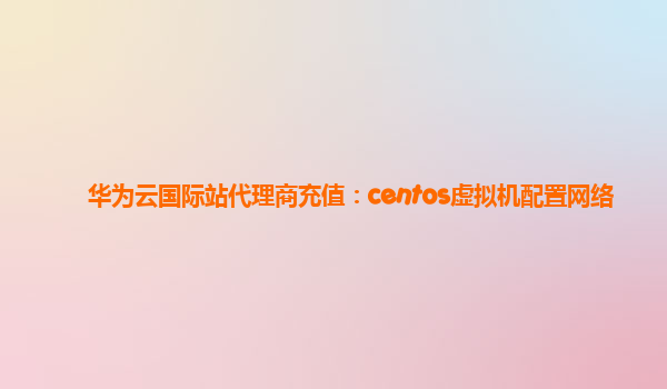 华为云国际站代理商充值：centos虚拟机配置网络