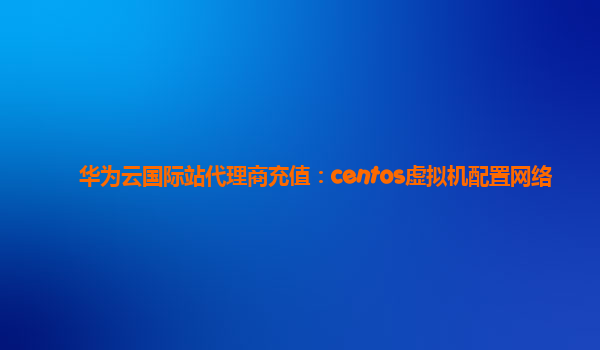 华为云国际站代理商充值：centos虚拟机配置网络