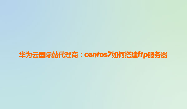 华为云国际站代理商：centos7如何搭建ftp服务器