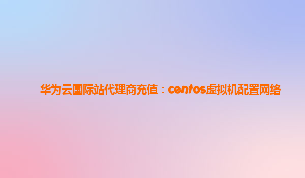 华为云国际站代理商充值：centos虚拟机配置网络