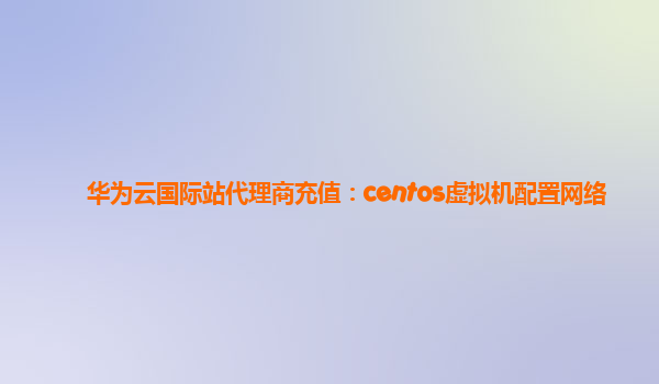 华为云国际站代理商充值：centos虚拟机配置网络