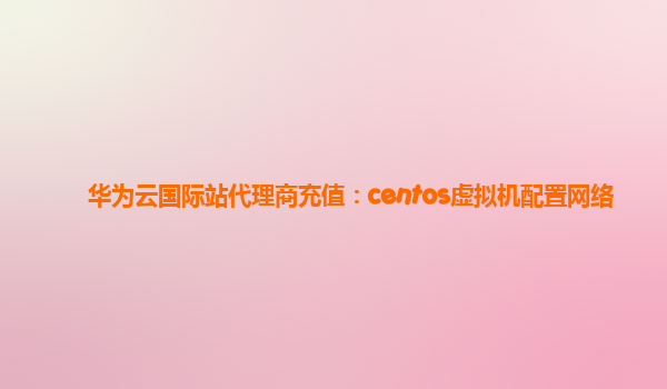 华为云国际站代理商充值：centos虚拟机配置网络