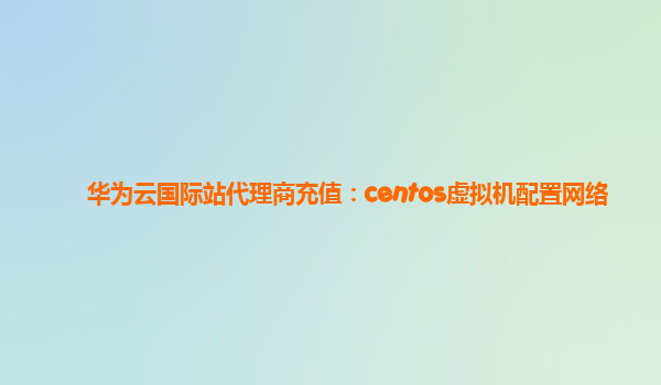 华为云国际站代理商充值：centos虚拟机配置网络