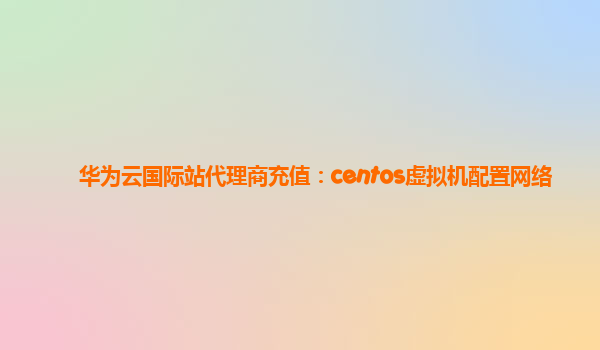 华为云国际站代理商充值：centos虚拟机配置网络