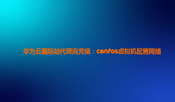 华为云国际站代理商充值：centos虚拟机配置网络