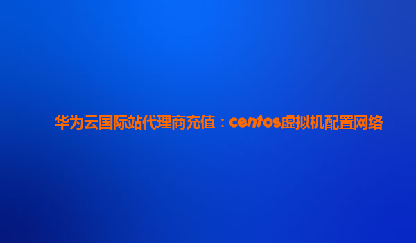 华为云国际站代理商充值：centos虚拟机配置网络