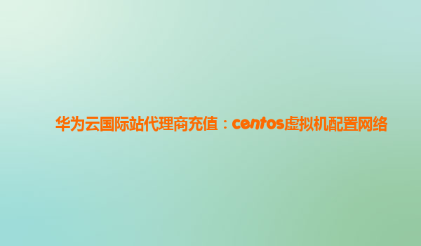 华为云国际站代理商充值：centos虚拟机配置网络