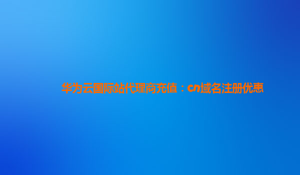 华为云国际站代理商充值：cn域名注册优惠