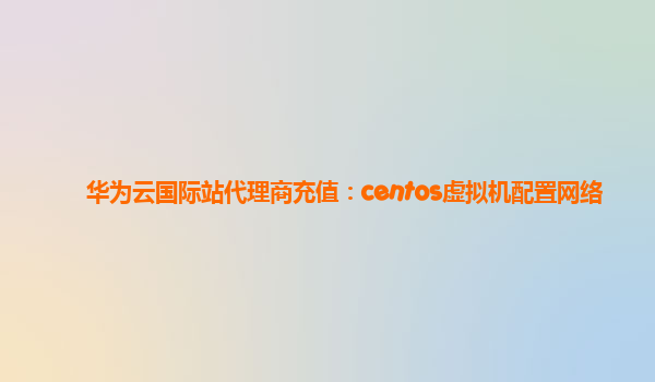 华为云国际站代理商充值：centos虚拟机配置网络