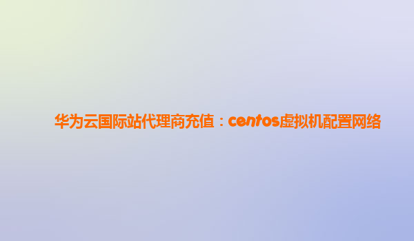 华为云国际站代理商充值：centos虚拟机配置网络