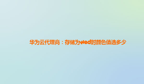 华为云代理商：存储为wed时颜色值选多少