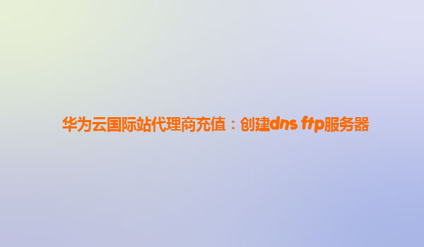 华为云国际站代理商充值：创建dns ftp服务器