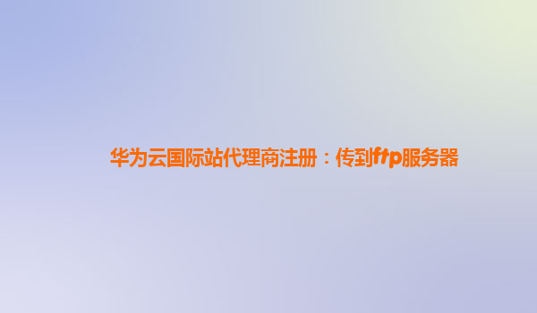 华为云国际站代理商注册：传到ftp服务器