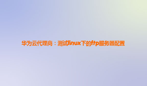 华为云代理商：测试linux下的ftp服务器配置