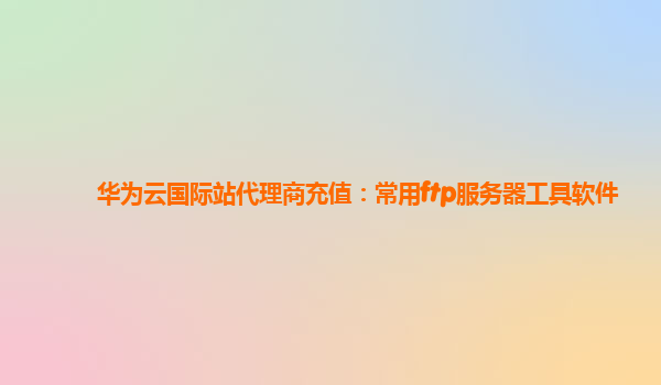 华为云国际站代理商充值：常用ftp服务器工具软件