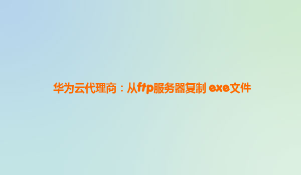 华为云代理商：从ftp服务器复制 exe文件