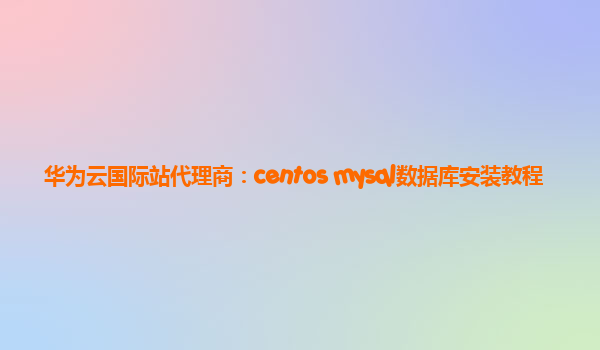 华为云国际站代理商：centos mysql数据库安装教程