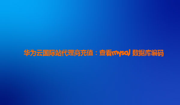 华为云国际站代理商充值：查看mysql 数据库编码