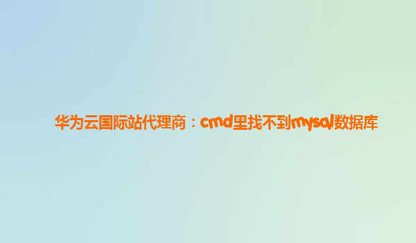 华为云国际站代理商：cmd里找不到mysql数据库