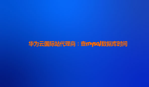 华为云国际站代理商：查mysql数据库时间